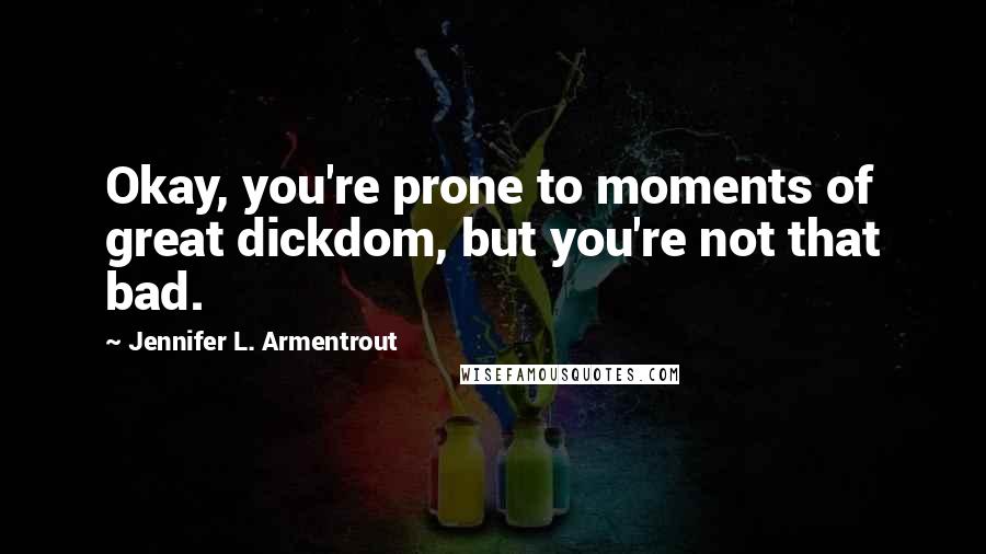 Jennifer L. Armentrout Quotes: Okay, you're prone to moments of great dickdom, but you're not that bad.