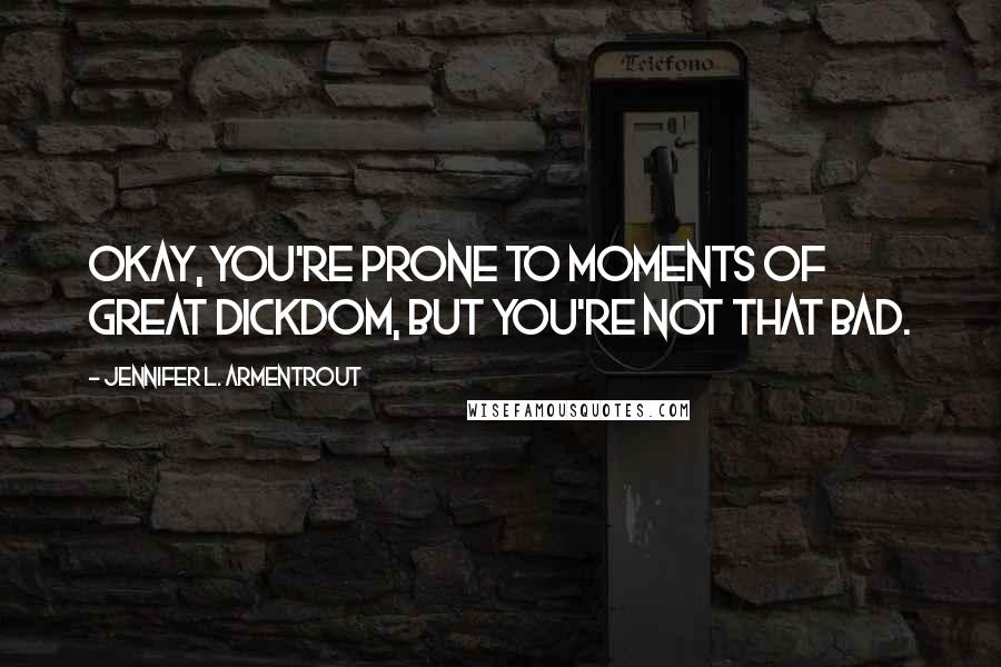 Jennifer L. Armentrout Quotes: Okay, you're prone to moments of great dickdom, but you're not that bad.