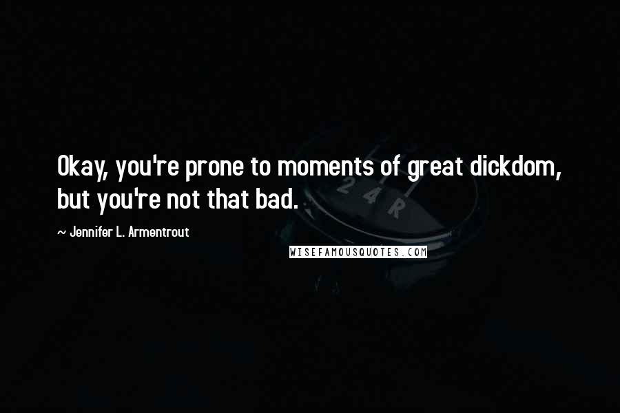 Jennifer L. Armentrout Quotes: Okay, you're prone to moments of great dickdom, but you're not that bad.