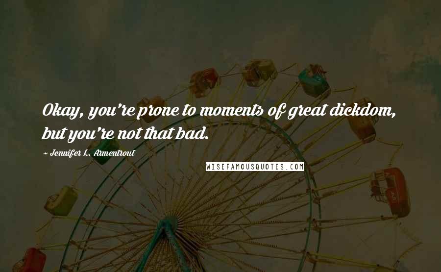 Jennifer L. Armentrout Quotes: Okay, you're prone to moments of great dickdom, but you're not that bad.