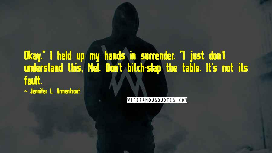 Jennifer L. Armentrout Quotes: Okay." I held up my hands in surrender. "I just don't understand this, Mel. Don't bitch-slap the table. It's not its fault.