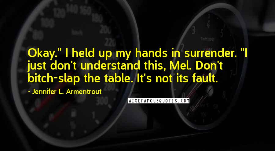 Jennifer L. Armentrout Quotes: Okay." I held up my hands in surrender. "I just don't understand this, Mel. Don't bitch-slap the table. It's not its fault.