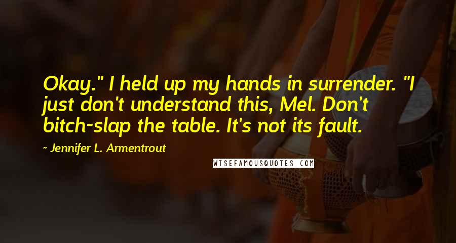 Jennifer L. Armentrout Quotes: Okay." I held up my hands in surrender. "I just don't understand this, Mel. Don't bitch-slap the table. It's not its fault.