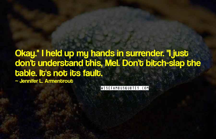 Jennifer L. Armentrout Quotes: Okay." I held up my hands in surrender. "I just don't understand this, Mel. Don't bitch-slap the table. It's not its fault.