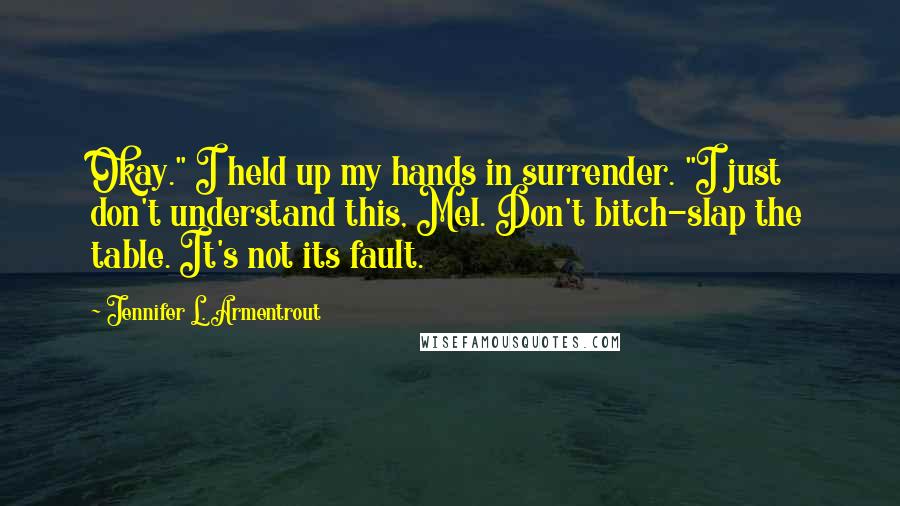 Jennifer L. Armentrout Quotes: Okay." I held up my hands in surrender. "I just don't understand this, Mel. Don't bitch-slap the table. It's not its fault.