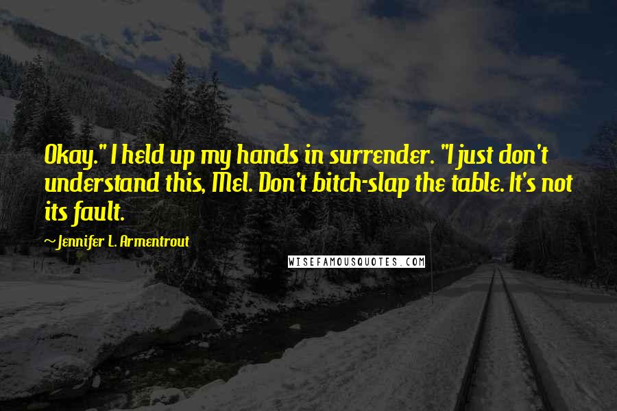 Jennifer L. Armentrout Quotes: Okay." I held up my hands in surrender. "I just don't understand this, Mel. Don't bitch-slap the table. It's not its fault.