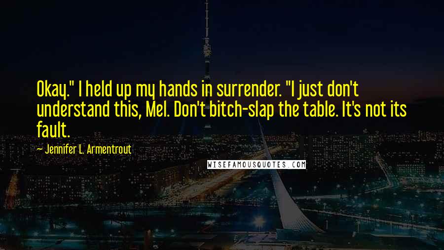 Jennifer L. Armentrout Quotes: Okay." I held up my hands in surrender. "I just don't understand this, Mel. Don't bitch-slap the table. It's not its fault.