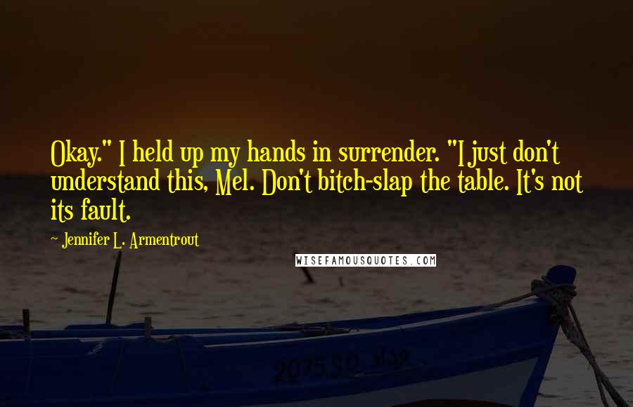Jennifer L. Armentrout Quotes: Okay." I held up my hands in surrender. "I just don't understand this, Mel. Don't bitch-slap the table. It's not its fault.
