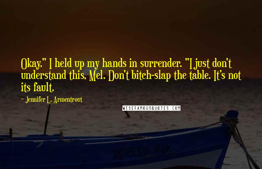 Jennifer L. Armentrout Quotes: Okay." I held up my hands in surrender. "I just don't understand this, Mel. Don't bitch-slap the table. It's not its fault.