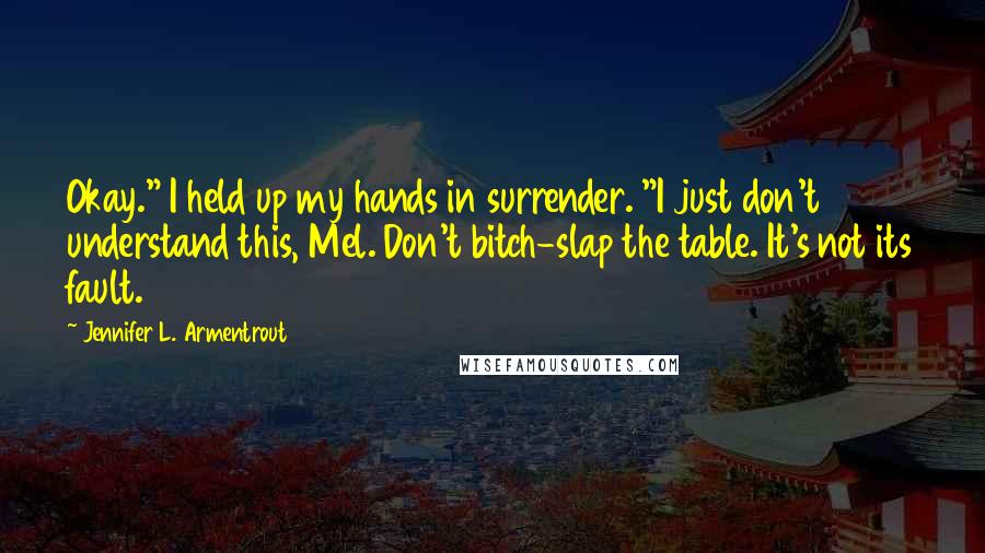 Jennifer L. Armentrout Quotes: Okay." I held up my hands in surrender. "I just don't understand this, Mel. Don't bitch-slap the table. It's not its fault.