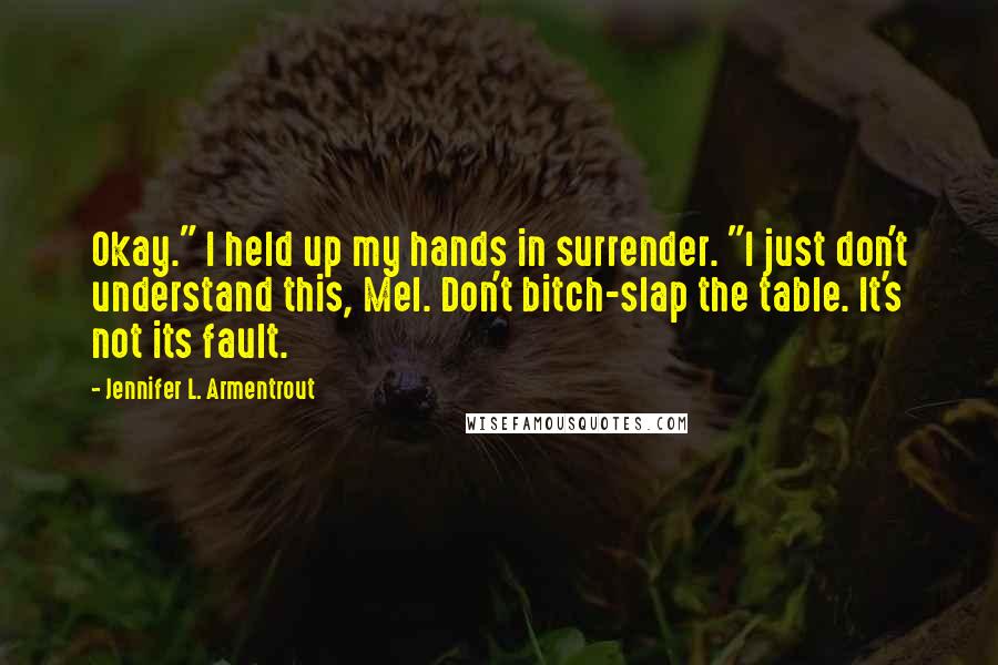 Jennifer L. Armentrout Quotes: Okay." I held up my hands in surrender. "I just don't understand this, Mel. Don't bitch-slap the table. It's not its fault.