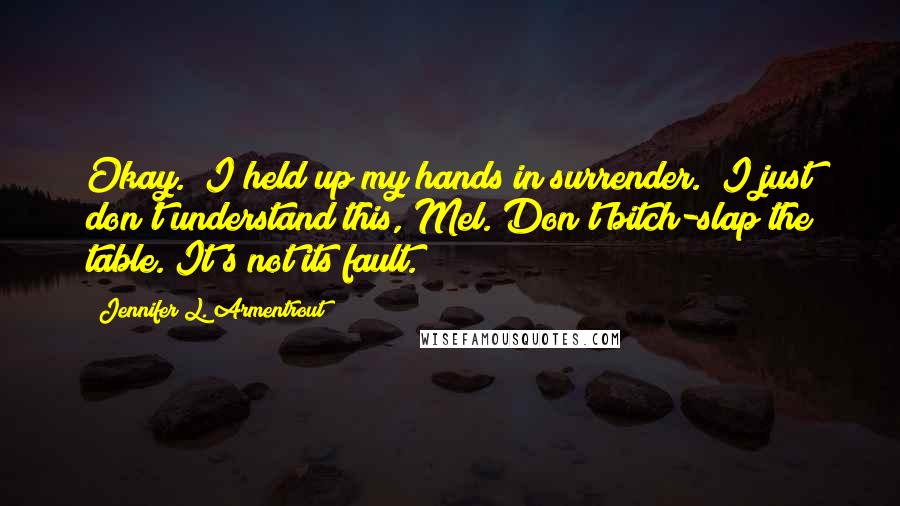 Jennifer L. Armentrout Quotes: Okay." I held up my hands in surrender. "I just don't understand this, Mel. Don't bitch-slap the table. It's not its fault.