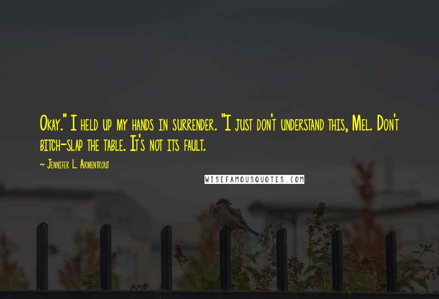 Jennifer L. Armentrout Quotes: Okay." I held up my hands in surrender. "I just don't understand this, Mel. Don't bitch-slap the table. It's not its fault.