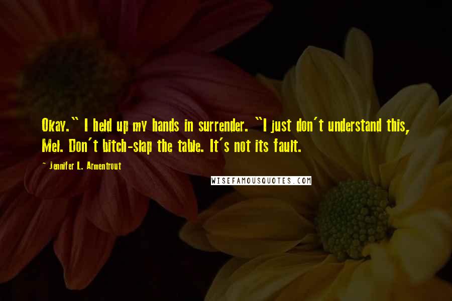 Jennifer L. Armentrout Quotes: Okay." I held up my hands in surrender. "I just don't understand this, Mel. Don't bitch-slap the table. It's not its fault.