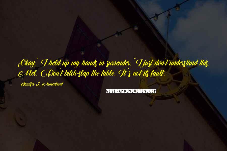 Jennifer L. Armentrout Quotes: Okay." I held up my hands in surrender. "I just don't understand this, Mel. Don't bitch-slap the table. It's not its fault.