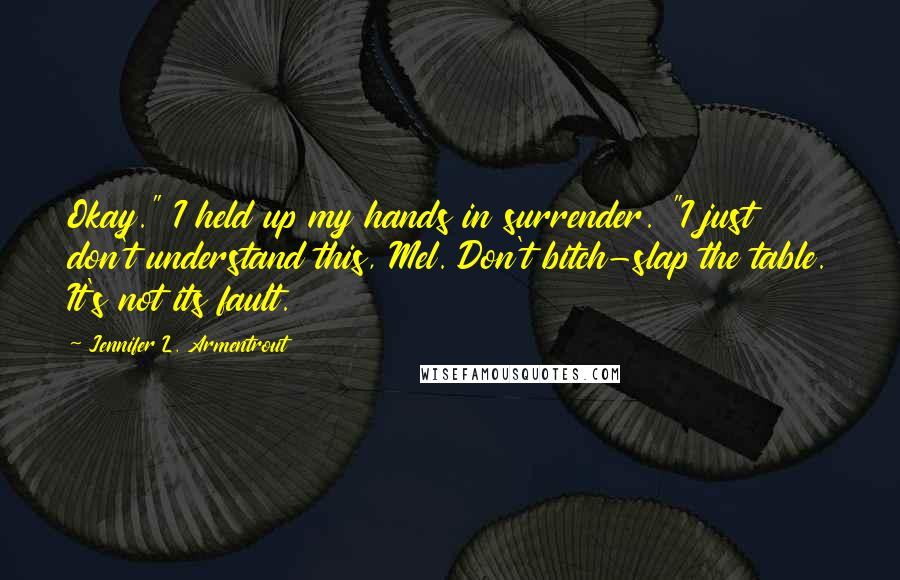 Jennifer L. Armentrout Quotes: Okay." I held up my hands in surrender. "I just don't understand this, Mel. Don't bitch-slap the table. It's not its fault.