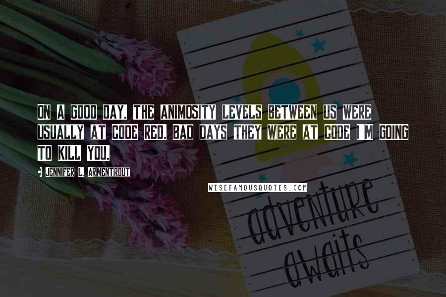 Jennifer L. Armentrout Quotes: On a good day, the animosity levels between us were usually at CODE RED. Bad days they were at CODE I'M GOING TO KILL YOU.