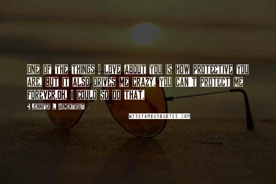 Jennifer L. Armentrout Quotes: One of the things I love about you is how protective you are, but it also drives me crazy. You can't protect me forever.Oh, I could so do that.