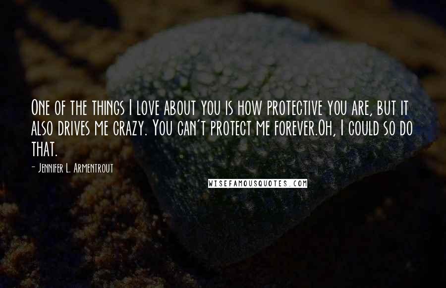 Jennifer L. Armentrout Quotes: One of the things I love about you is how protective you are, but it also drives me crazy. You can't protect me forever.Oh, I could so do that.