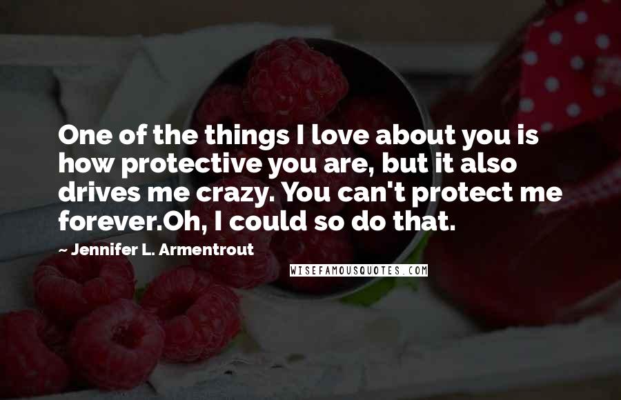 Jennifer L. Armentrout Quotes: One of the things I love about you is how protective you are, but it also drives me crazy. You can't protect me forever.Oh, I could so do that.