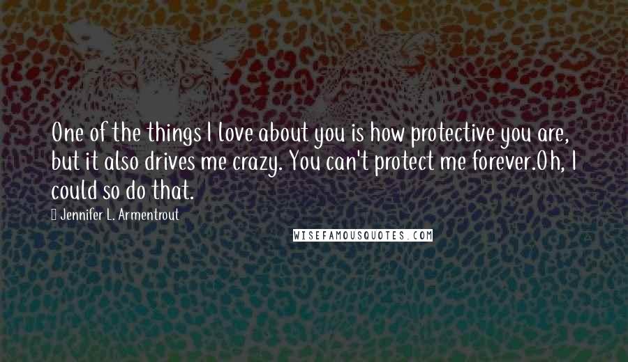 Jennifer L. Armentrout Quotes: One of the things I love about you is how protective you are, but it also drives me crazy. You can't protect me forever.Oh, I could so do that.