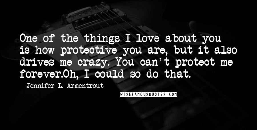 Jennifer L. Armentrout Quotes: One of the things I love about you is how protective you are, but it also drives me crazy. You can't protect me forever.Oh, I could so do that.