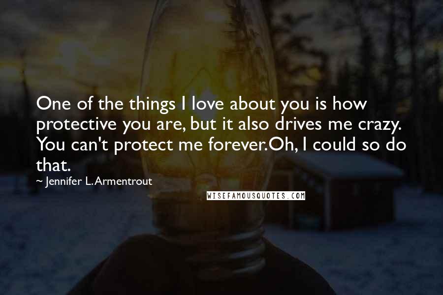 Jennifer L. Armentrout Quotes: One of the things I love about you is how protective you are, but it also drives me crazy. You can't protect me forever.Oh, I could so do that.