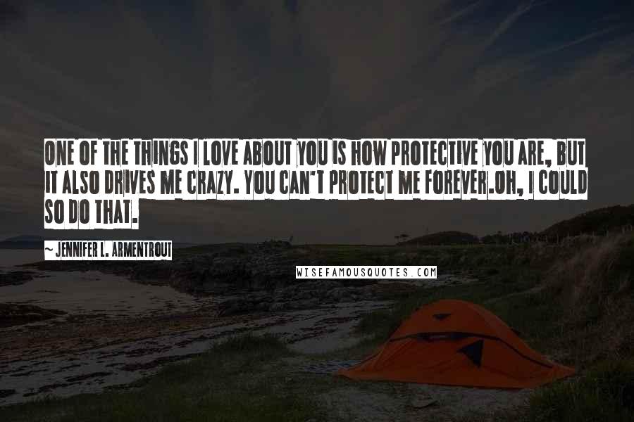 Jennifer L. Armentrout Quotes: One of the things I love about you is how protective you are, but it also drives me crazy. You can't protect me forever.Oh, I could so do that.