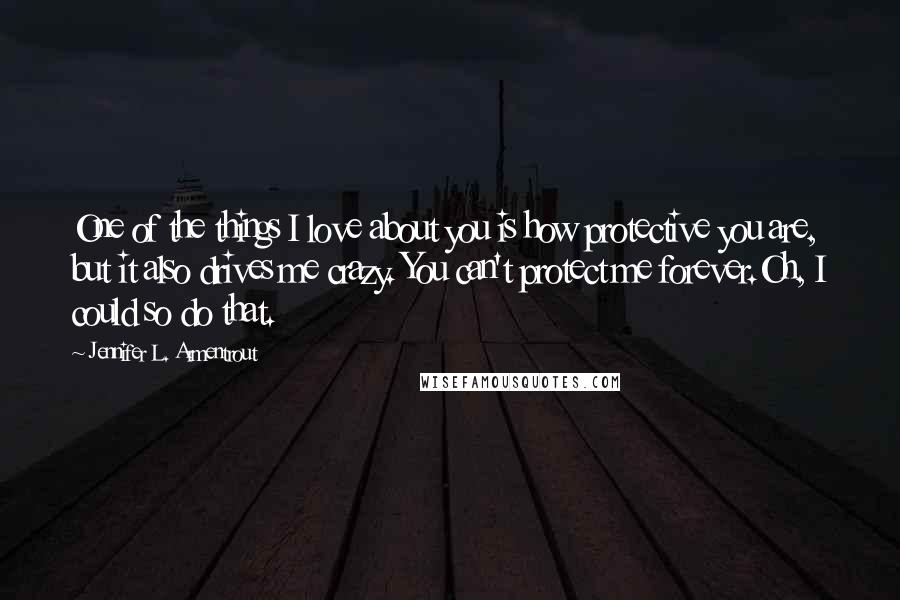 Jennifer L. Armentrout Quotes: One of the things I love about you is how protective you are, but it also drives me crazy. You can't protect me forever.Oh, I could so do that.