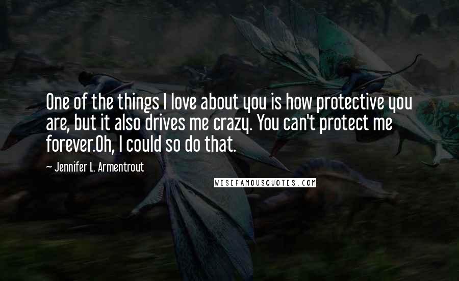 Jennifer L. Armentrout Quotes: One of the things I love about you is how protective you are, but it also drives me crazy. You can't protect me forever.Oh, I could so do that.