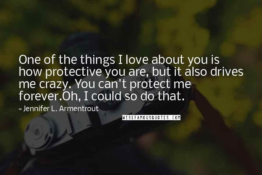 Jennifer L. Armentrout Quotes: One of the things I love about you is how protective you are, but it also drives me crazy. You can't protect me forever.Oh, I could so do that.