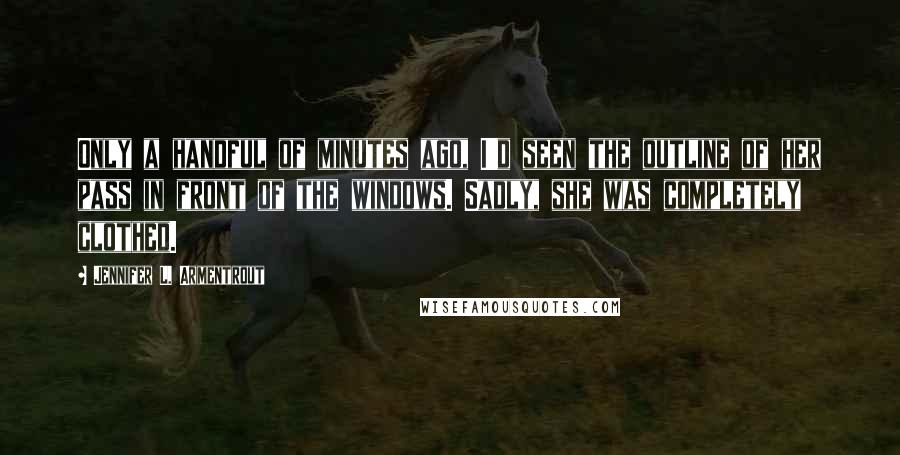 Jennifer L. Armentrout Quotes: Only a handful of minutes ago, I'd seen the outline of her pass in front of the windows. Sadly, she was completely clothed.