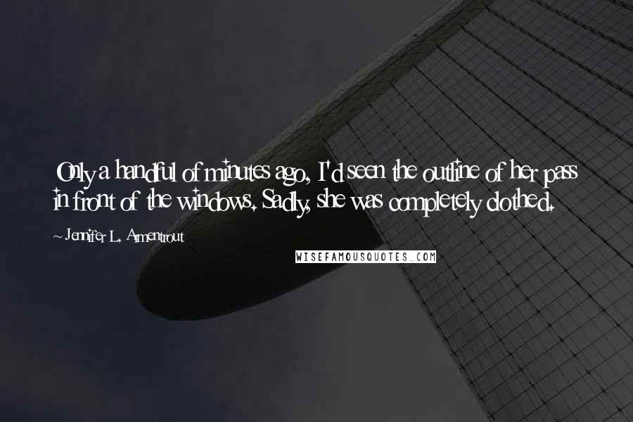 Jennifer L. Armentrout Quotes: Only a handful of minutes ago, I'd seen the outline of her pass in front of the windows. Sadly, she was completely clothed.