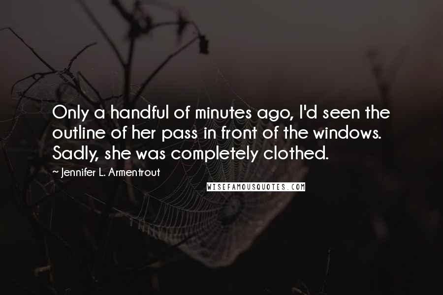 Jennifer L. Armentrout Quotes: Only a handful of minutes ago, I'd seen the outline of her pass in front of the windows. Sadly, she was completely clothed.