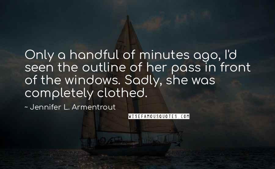 Jennifer L. Armentrout Quotes: Only a handful of minutes ago, I'd seen the outline of her pass in front of the windows. Sadly, she was completely clothed.