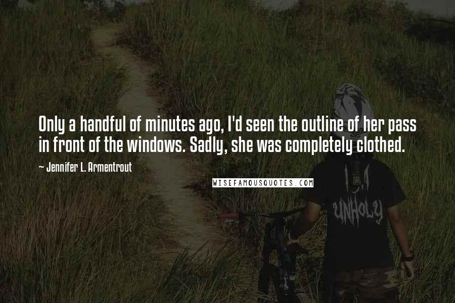 Jennifer L. Armentrout Quotes: Only a handful of minutes ago, I'd seen the outline of her pass in front of the windows. Sadly, she was completely clothed.