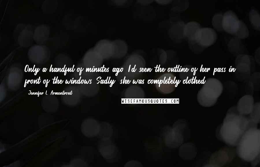 Jennifer L. Armentrout Quotes: Only a handful of minutes ago, I'd seen the outline of her pass in front of the windows. Sadly, she was completely clothed.