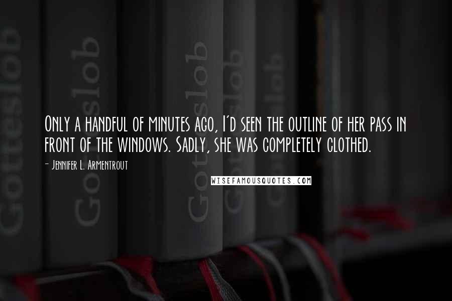 Jennifer L. Armentrout Quotes: Only a handful of minutes ago, I'd seen the outline of her pass in front of the windows. Sadly, she was completely clothed.