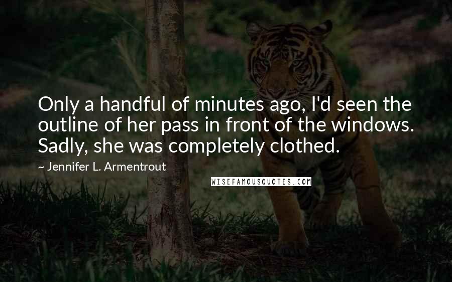 Jennifer L. Armentrout Quotes: Only a handful of minutes ago, I'd seen the outline of her pass in front of the windows. Sadly, she was completely clothed.