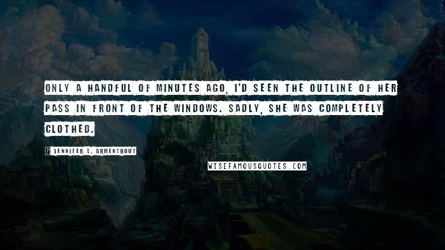 Jennifer L. Armentrout Quotes: Only a handful of minutes ago, I'd seen the outline of her pass in front of the windows. Sadly, she was completely clothed.