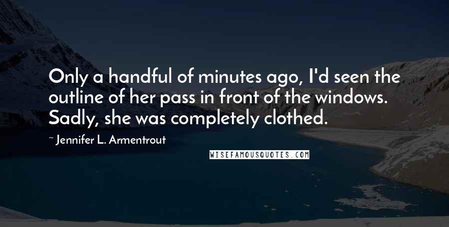 Jennifer L. Armentrout Quotes: Only a handful of minutes ago, I'd seen the outline of her pass in front of the windows. Sadly, she was completely clothed.