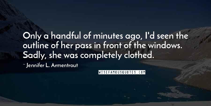 Jennifer L. Armentrout Quotes: Only a handful of minutes ago, I'd seen the outline of her pass in front of the windows. Sadly, she was completely clothed.