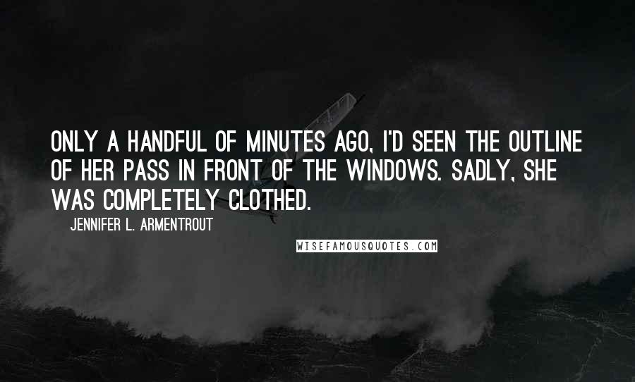 Jennifer L. Armentrout Quotes: Only a handful of minutes ago, I'd seen the outline of her pass in front of the windows. Sadly, she was completely clothed.