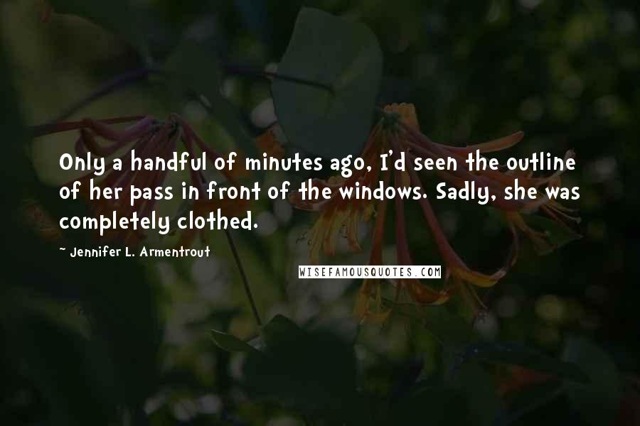 Jennifer L. Armentrout Quotes: Only a handful of minutes ago, I'd seen the outline of her pass in front of the windows. Sadly, she was completely clothed.