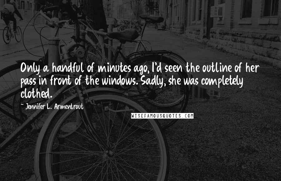 Jennifer L. Armentrout Quotes: Only a handful of minutes ago, I'd seen the outline of her pass in front of the windows. Sadly, she was completely clothed.