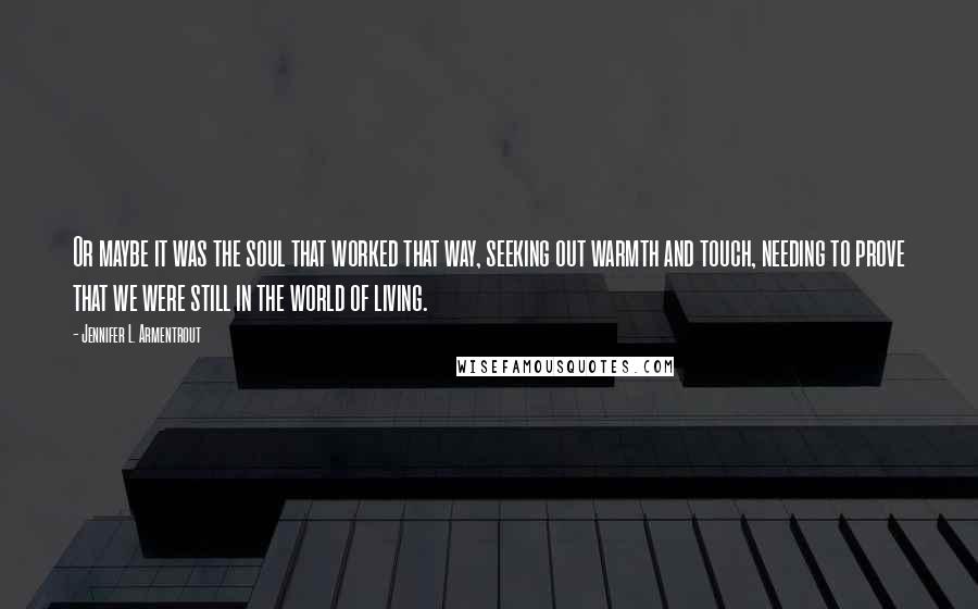 Jennifer L. Armentrout Quotes: Or maybe it was the soul that worked that way, seeking out warmth and touch, needing to prove that we were still in the world of living.