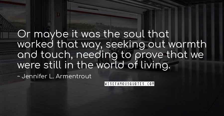 Jennifer L. Armentrout Quotes: Or maybe it was the soul that worked that way, seeking out warmth and touch, needing to prove that we were still in the world of living.