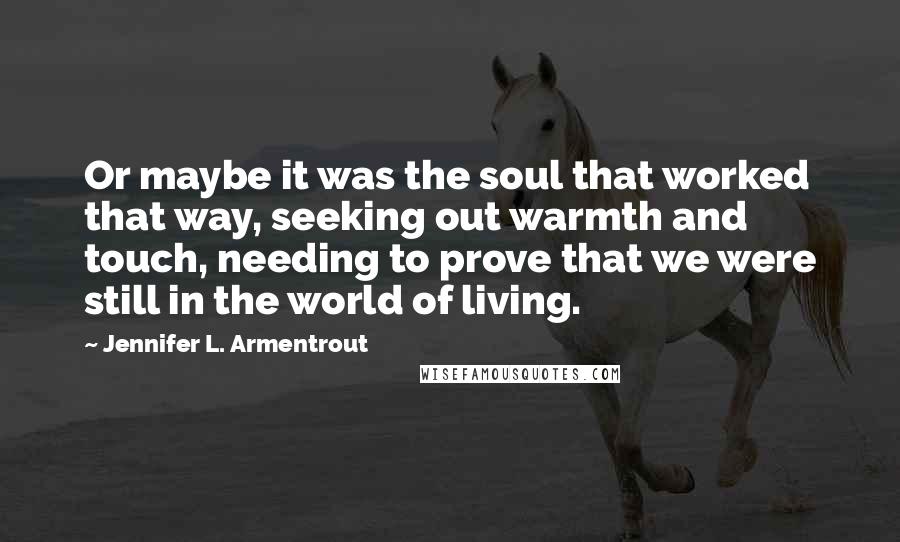 Jennifer L. Armentrout Quotes: Or maybe it was the soul that worked that way, seeking out warmth and touch, needing to prove that we were still in the world of living.