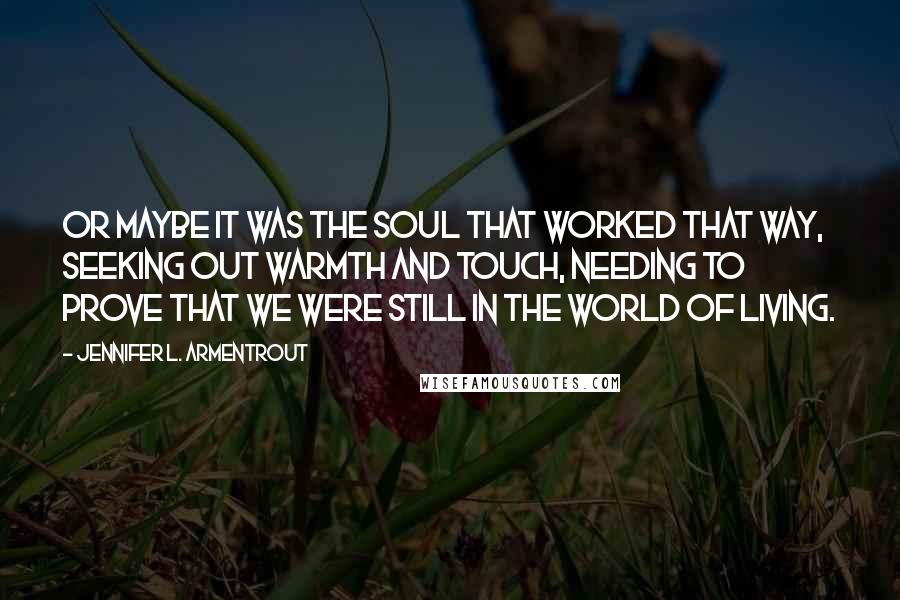 Jennifer L. Armentrout Quotes: Or maybe it was the soul that worked that way, seeking out warmth and touch, needing to prove that we were still in the world of living.