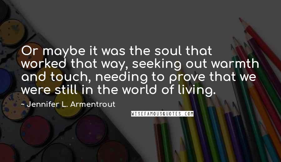 Jennifer L. Armentrout Quotes: Or maybe it was the soul that worked that way, seeking out warmth and touch, needing to prove that we were still in the world of living.